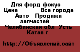 Для форд фокус  › Цена ­ 5 000 - Все города Авто » Продажа запчастей   . Челябинская обл.,Усть-Катав г.